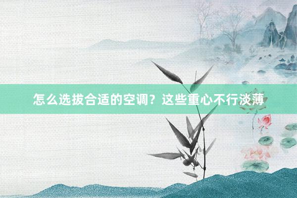 怎么选拔合适的空调？这些重心不行淡薄