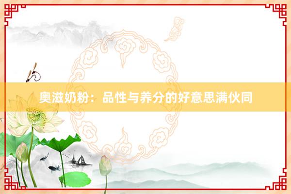奥滋奶粉：品性与养分的好意思满伙同
